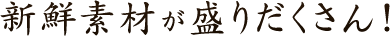 新鮮素材が盛りだくさん！