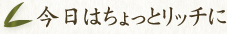 今日はちょっとリッチに